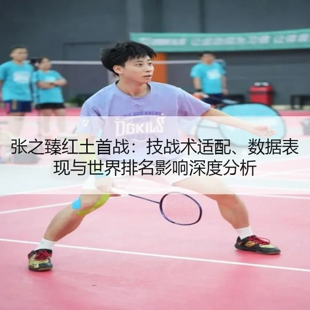 张之臻红土首战:技战术适配、数据表现与世界排名影响深度分析